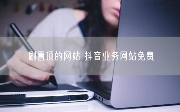 刷置顶的网站 抖音业务网站免费
