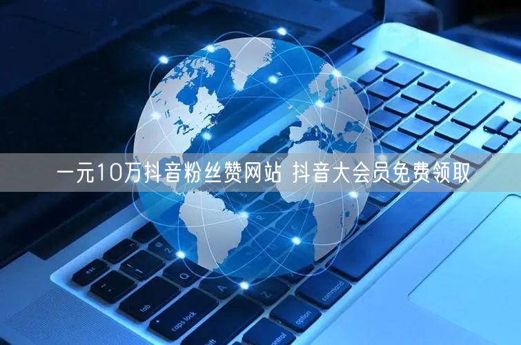 一元10万抖音粉丝赞网站 抖音大会员免费领取