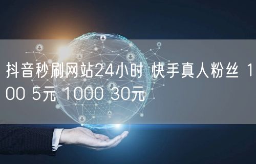 抖音秒刷网站24小时 快手真人粉丝 100 5元 1000 30元