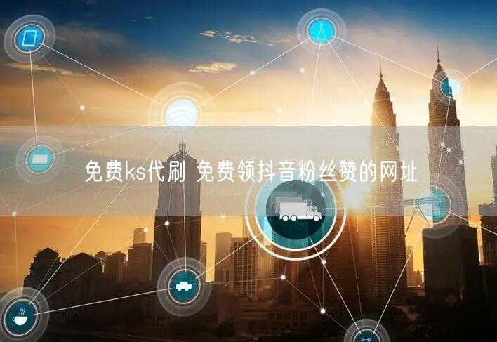 免费ks代刷 免费领抖音粉丝赞的网址