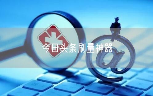 今日头条刷量神器