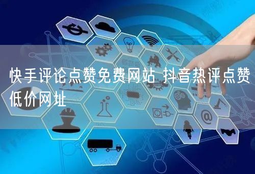 快手评论点赞免费网站 抖音热评点赞低价网址