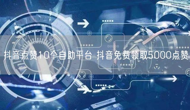 抖音点赞10个自助平台 抖音免费领取5000点赞
