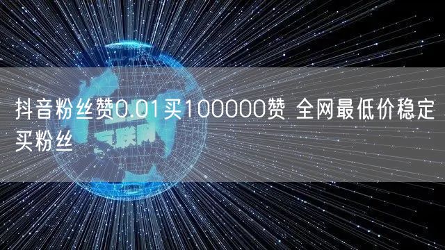 抖音粉丝赞0.01买100000赞 全网最低价稳定买粉丝