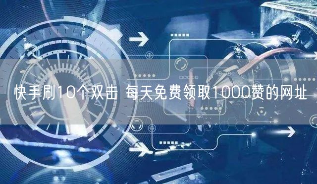 快手刷10个双击 每天免费领取1000赞的网址