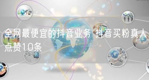 全网最便宜的抖音业务 抖音买粉真人点赞10条