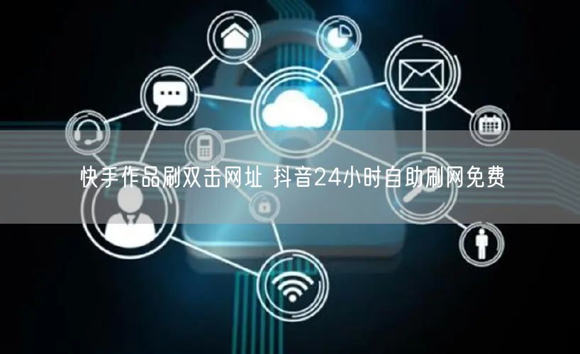 快手作品刷双击网址 抖音24小时自助刷网免费