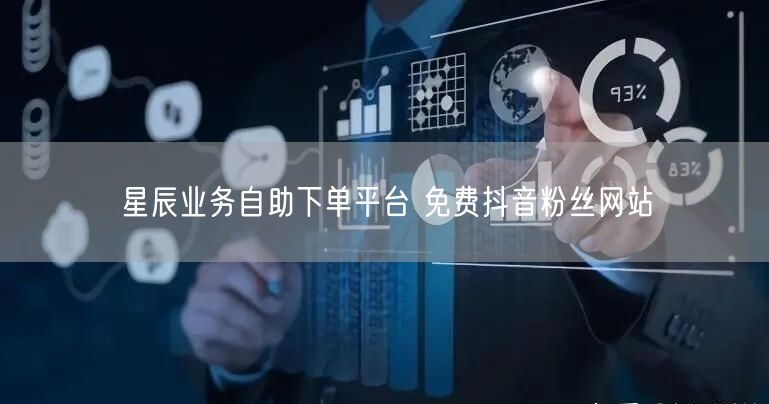 星辰业务自助下单平台 免费抖音粉丝网站