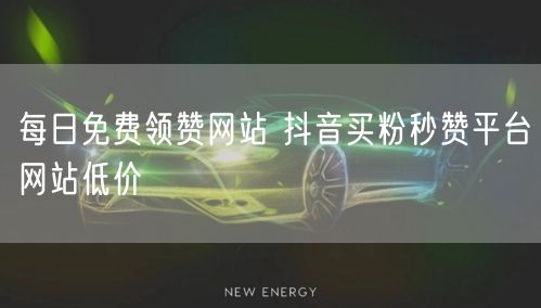每日免费领赞网站 抖音买粉秒赞平台网站低价