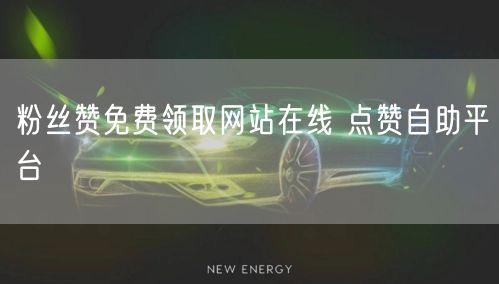 粉丝赞免费领取网站在线 点赞自助平台