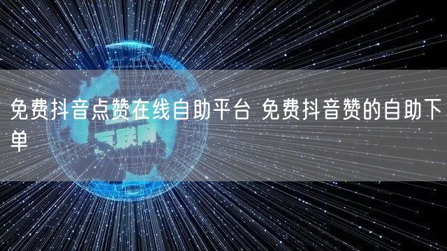 免费抖音点赞在线自助平台 免费抖音赞的自助下单