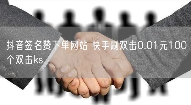 抖音签名赞下单网站 快手刷双击0.01元100个双击ks