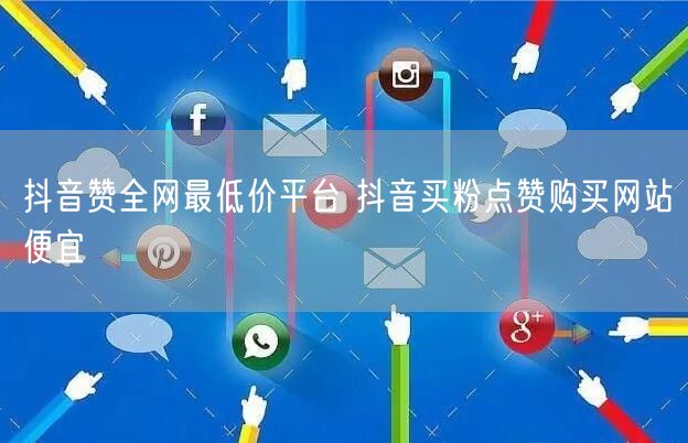 抖音赞全网最低价平台 抖音买粉点赞购买网站便宜