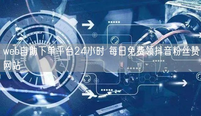 web自助下单平台24小时 每日免费领抖音粉丝赞网站