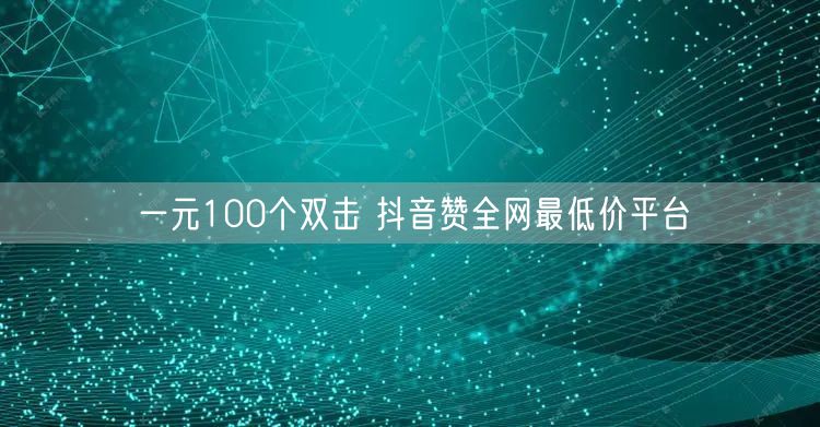一元100个双击 抖音赞全网最低价平台