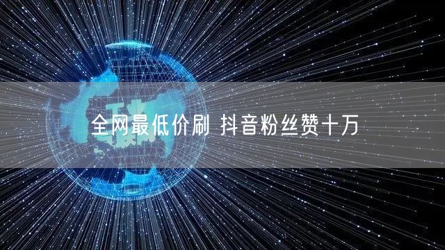 全网最低价刷 抖音粉丝赞十万
