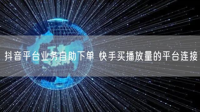 抖音平台业务自助下单 快手买播放量的平台连接