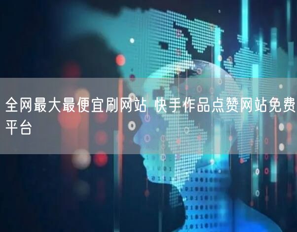 全网最大最便宜刷网站 快手作品点赞网站免费平台