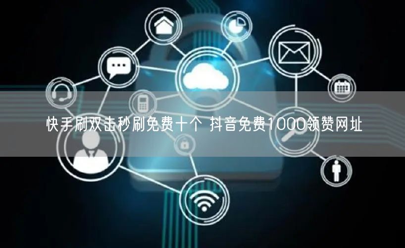 快手刷双击秒刷免费十个 抖音免费1000领赞网址