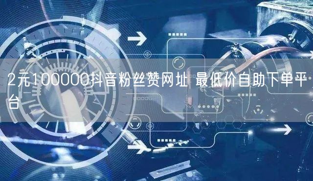 2元100000抖音粉丝赞网址 最低价自助下单平台