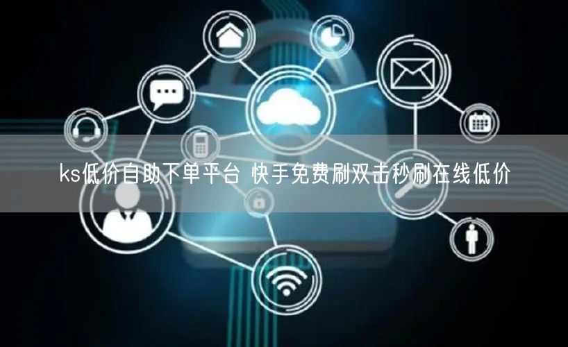 ks低价自助下单平台 快手免费刷双击秒刷在线低价