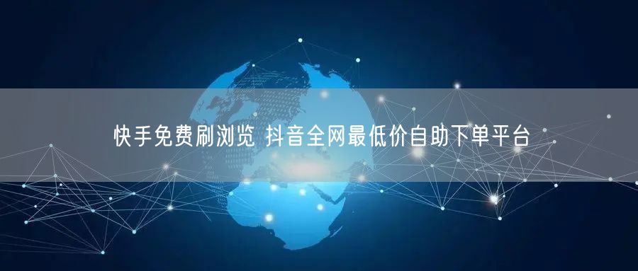 快手免费刷浏览 抖音全网最低价自助下单平台