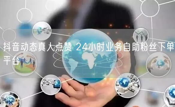抖音动态真人点赞 24小时业务自助粉丝下单平台