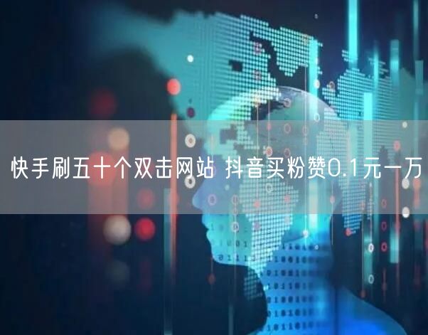 快手刷五十个双击网站 抖音买粉赞0.1元一万