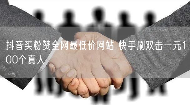 抖音买粉赞全网最低价网站 快手刷双击一元100个真人