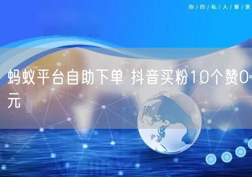 蚂蚁平台自助下单 抖音买粉10个赞0元