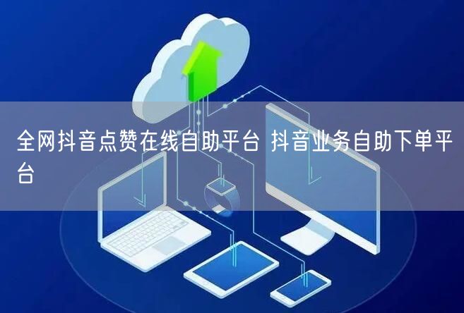 全网抖音点赞在线自助平台 抖音业务自助下单平台