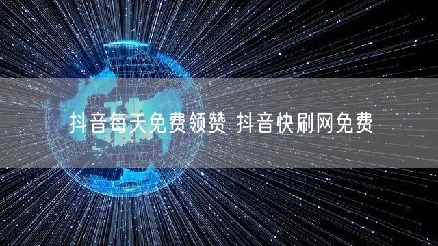抖音每天免费领赞 抖音快刷网免费