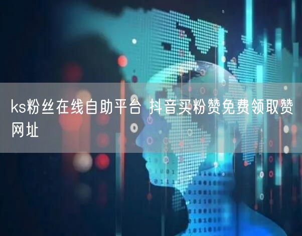 ks粉丝在线自助平台 抖音买粉赞免费领取赞网址
