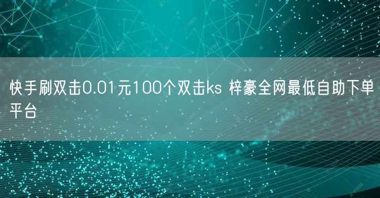 快手刷双击0.01元100个双击ks 梓豪全网最低自助下单平台