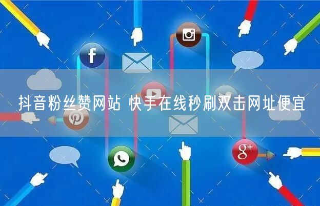 抖音粉丝赞网站 快手在线秒刷双击网址便宜