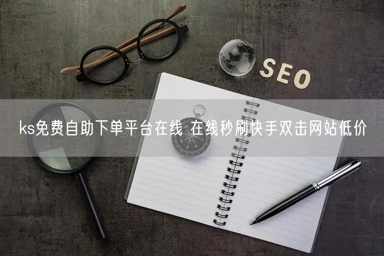 ks免费自助下单平台在线 在线秒刷快手双击网站低价