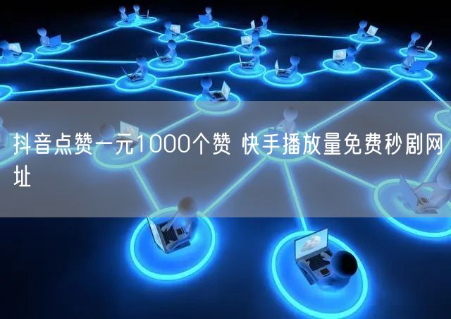 抖音点赞一元1000个赞 快手播放量免费秒剧网址