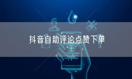 抖音自助评论点赞下单