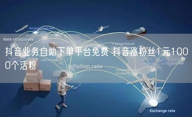抖音业务自助下单平台免费 抖音涨粉丝1元1000个活粉