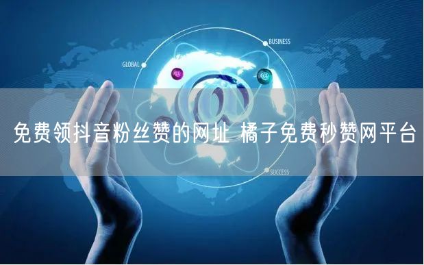 免费领抖音粉丝赞的网址 橘子免费秒赞网平台