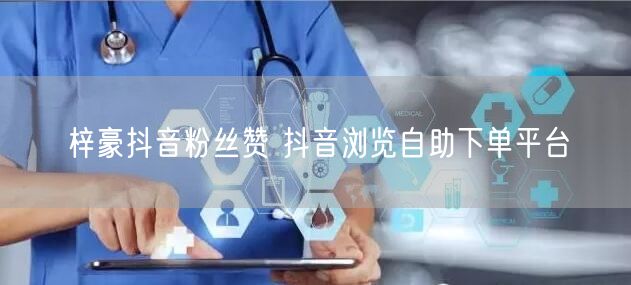 梓豪抖音粉丝赞 抖音浏览自助下单平台