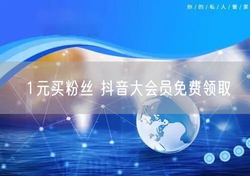 1元买粉丝 抖音大会员免费领取