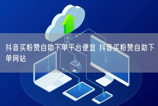抖音买粉赞自助下单平台便宜 抖音买粉赞自助下单网站